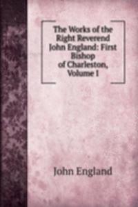 Works of the Right Reverend John England: First Bishop of Charleston, Volume I