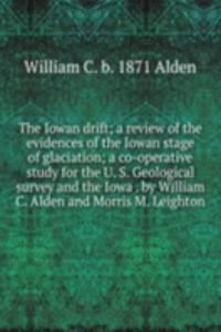Iowan drift; a review of the evidences of the Iowan stage of glaciation; a co-operative study for the U. S. Geological survey and the Iowa . by William C. Alden and Morris M. Leighton