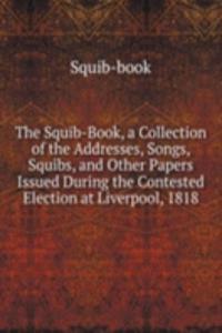Squib-Book, a Collection of the Addresses, Songs, Squibs, and Other Papers Issued During the Contested Election at Liverpool, 1818