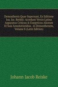 Demosthenis Quae Supersunt, Ex Editione Ioa. Iac. Reiskii: Accedunt Versio Latina Apparatus Criticus & Exegeticus Aliorum Et Suis Annotationibus . in Demosthenem, Volume 8 (Latin Edition)
