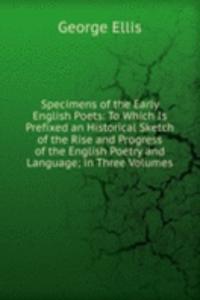 Specimens of the Early English Poets: To Which Is Prefixed an Historical Sketch of the Rise and Progress of the English Poetry and Language; in Three Volumes