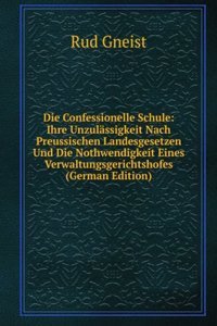 Die Confessionelle Schule: Ihre Unzulassigkeit Nach Preussischen Landesgesetzen Und Die Nothwendigkeit Eines Verwaltungsgerichtshofes (German Edition)