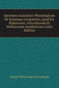 Specimen Anatomico-Physiologicum De Systemate Uropoietico, Quod Est Radiatorum, Articulatorum Et Molluscorum Acephalorum (Latin Edition)