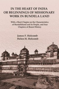 In the Heart of India or Beginnings of Missionary Work in Bundela Land: With a Short Chapter on the Characteristics of Bundelkhand and its People, and four Chapters of Jhansi History [Hardcover]