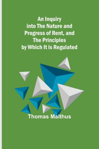 Inquiry into the Nature and Progress of Rent, and the Principles by Which It is Regulated