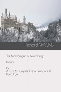 Mastersingers of Nuremberg. Prelude for 3 C or Bb Trumpets, 1 Tenor Trombone & Pipe Organ.