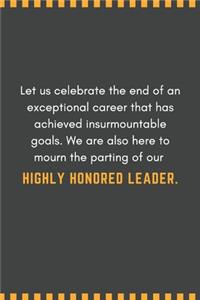 Let us celebrate the end of an exceptional career that has achieved insurmountable goals. We are also here to mourn the parting of our highly honored leader.