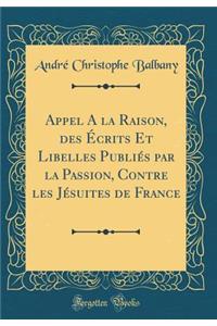 Appel a la Raison, Des ï¿½crits Et Libelles Publiï¿½s Par La Passion, Contre Les Jï¿½suites de France (Classic Reprint)