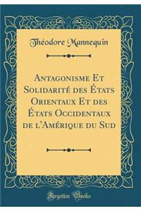 Antagonisme Et Solidarité des États Orientaux Et des États Occidentaux de l'Amérique du Sud (Classic Reprint)