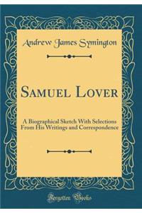 Samuel Lover: A Biographical Sketch with Selections from His Writings and Correspondence (Classic Reprint)