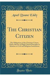 The Christian Citizen: The Obligations of the Christian Citizen, with a Review of High Church Principles in Relation to Civil and Religious Institutions (Classic Reprint)