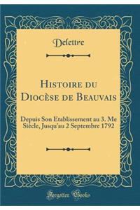 Histoire du Diocèse de Beauvais: Depuis Son Établissement au 3. Me Siècle, Jusqu'au 2 Septembre 1792 (Classic Reprint)