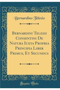 Bernardini Telesii Consentini de Natura Iuxta Propria Principia Liber Primus, Et Secundus (Classic Reprint)