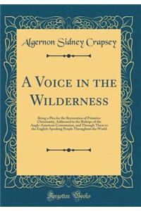 A Voice in the Wilderness: Being a Plea for the Restoration of Primitive Christianity, Addressed to the Bishops of the Anglo-American Communion, and Through Them to the English-Speaking People Throughout the World (Classic Reprint)