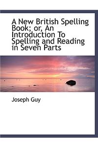 A New British Spelling Book; Or, an Introduction to Spelling and Reading in Seven Parts