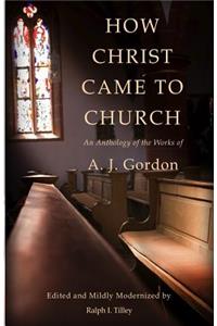 How Christ Came to Church: An Anthology of the Works of A. J. Gordon