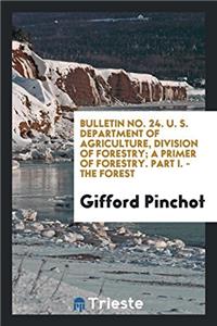 Bulletin No. 24. U. S. Department of Agriculture, Division of Forestry; A Primer of Forestry. Part I. - the Forest