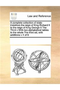 A Complete Collection of State-Trialsfrom the Reign of King Richard II to the Reign of King George II the Third V with Two Alphabetical Tables to the Whole the Third Ed, with Additions V 4 of 6