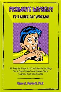 Promote Myself? I'd Rather Eat Worms! 21 Simple Steps to Confidently Tooting Your Own Horn to Achieve Your Career and Life Goals