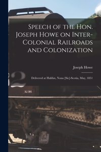 Speech of the Hon. Joseph Howe on Inter-colonial Railroads and Colonization [microform]