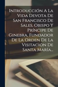 Introducción A La Vida Devota De San Francisco De Sales, Obispo Y Príncipe De Ginebra, Fundador De La Orden De La Visitación De Santa María...