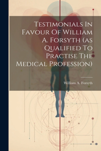 Testimonials In Favour Of William A. Forsyth (as Qualified To Practise The Medical Profession)