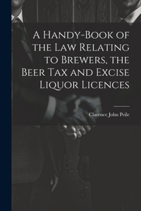 Handy-Book of the Law Relating to Brewers, the Beer Tax and Excise Liquor Licences