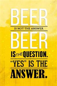 Beer Is Not The Answer Beer Is The Question. Yes Is The Answer