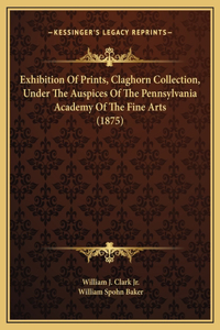 Exhibition Of Prints, Claghorn Collection, Under The Auspices Of The Pennsylvania Academy Of The Fine Arts (1875)