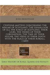 Certeine Matters Concerning the Realme of Scotland: The Genealogie of All the Kings of Scotland, Their Liues, the Yeeres of Their Coronation, the Time of Their Reigne, the Yeere of Their Death with the Place of Their Buriall. (1603)