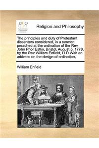 The Principles and Duty of Protestant Dissenters Considered, in a Sermon Preached at the Ordination of the REV John Prior Estlin, Bristol, August 5, 1778, by the REV William Enfield, LLD with an Address on the Design of Ordination,