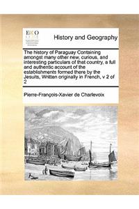 The History of Paraguay Containing Amongst Many Other New, Curious, and Interesting Particulars of That Country, a Full and Authentic Account of the Establishments Formed There by the Jesuits, Written Originally in French, V 2 of 2