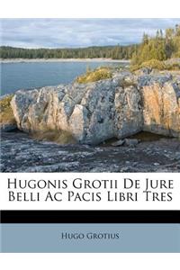 Hugonis Grotii de Jure Belli AC Pacis Libri Tres