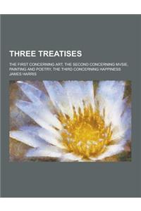 Three Treatises; The First Concerning Art, the Second Concerning Mvsie, Painting and Poetry, the Third Concerning Happiness