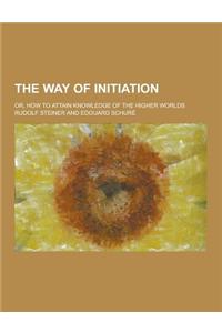 The Way of Initiation; Or, How to Attain Knowledge of the Higher Worlds