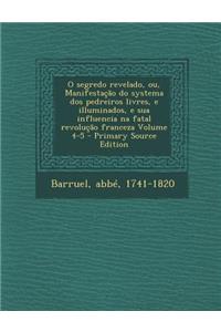 O Segredo Revelado, Ou, Manifestacao Do Systema DOS Pedreiros Livres, E Illuminados, E Sua Influencia Na Fatal Revolucao Franceza Volume 4-5