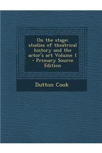 On the Stage; Studies of Theatrical History and the Actor's Art Volume 1