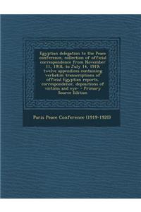 Egyptian Delegation to the Peace Conference, Collection of Official Correspondence from November 11, 1918, to July 14, 1919; Twelve Appendices Containing Verbatim Transcriptions of Official Egyptian Reports, Correspondence, Depositions of Victims a