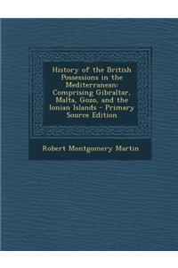 History of the British Possessions in the Mediterranean: Comprising Gibraltar, Malta, Gozo, and the Ionian Islands