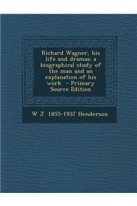 Richard Wagner, His Life and Dramas; A Biographical Study of the Man and an Explanation of His Work