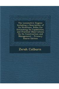 The Locomotive Engine: Including a Description of Its Structure, Rules for Estimating Its Capabilities, and Practical Observations on Its Construction and Management