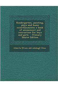 Kindergarten, Painting, Plays and Home Entertainments; A Book of Amusement and Instruction for Boys and Girls - Primary Source Edition