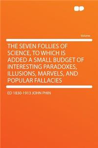 The Seven Follies of Science, to Which Is Added a Small Budget of Interesting Paradoxes, Illusions, Marvels, and Popular Fallacies