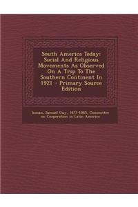 South America Today; Social and Religious Movements as Observed on a Trip to the Southern Continent in 1921 - Primary Source Edition