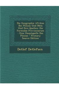 Die Geographie Afrikas Bei Plinius Und Mela Und Ihre Quellen: Die Formulae Provinciarum: Eine Hauptquelle Des Plinius - Primary Source Edition