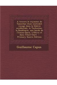 A Travers Le Royaume de Tamerlan (Asie Centrale); Voyage Dans La Siberie Occidentale, Le Turkestan, La Boukharie, Aux Bords de L'Amou-Daria, a Khiva E