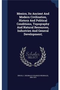 Mexico, Its Ancient and Modern Civilisation, History and Political Conditions, Topography and Natural Resources, Industries and General Development;