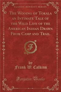 The Wooing of Tokala an Intimate Tale of the Wild Life of the American Indian Drawn from Camp and Trail (Classic Reprint)
