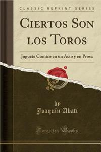 Ciertos Son Los Toros: Juguete Cï¿½mico En Un Acto y En Prosa (Classic Reprint)