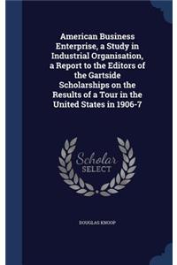American Business Enterprise, a Study in Industrial Organisation, a Report to the Editors of the Gartside Scholarships on the Results of a Tour in the United States in 1906-7